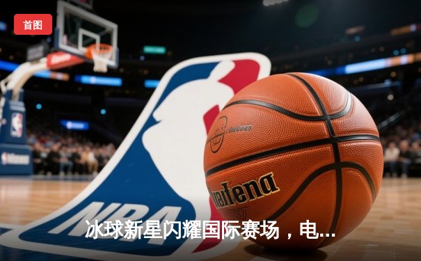 冰球新星闪耀国际赛场，电子冰球平台突破网址记录历史性胜利