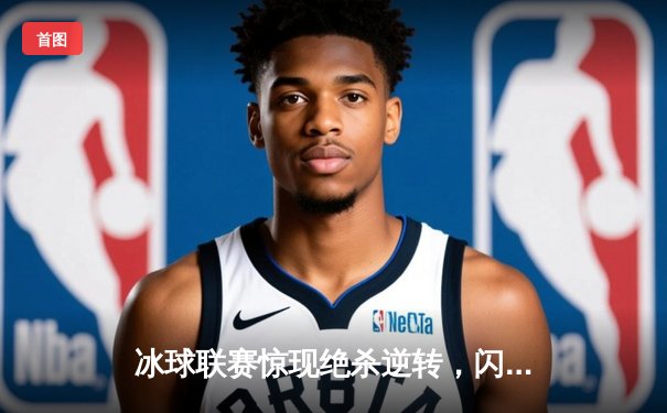 冰球联赛惊现绝杀逆转，闪电队加时赛3-2力克暴风队