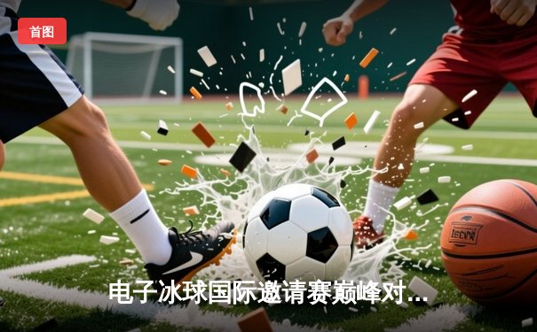 电子冰球国际邀请赛巅峰对决，加拿大闪电队加时绝杀卫冕冠军瑞典