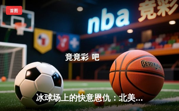 冰球场上的快意恩仇：北美冰球联赛总决赛第五场火爆对决，棕熊队加时绝杀卫冕冠军