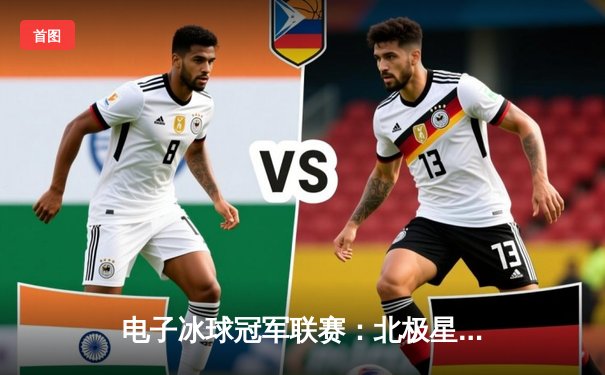 电子冰球冠军联赛：北极星战队加时赛绝杀卫冕冠军，新星李昊独中三元创纪录